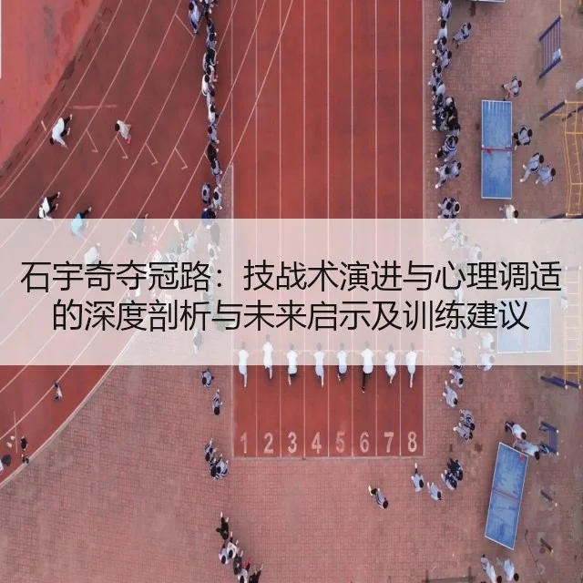 石宇奇夺冠路：技战术演进与心理调适的深度剖析与未来启示及训练建议